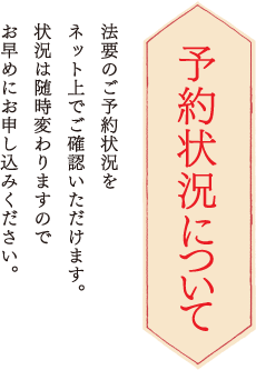 予約状況について　法要のご予約をネット上でご確認いただけます。状況は随時変わりますのでお早めにお申込みください。
